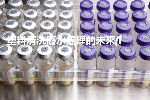 塑料清洗廢水處理的未來(lái)：創(chuàng)新與挑戰(zhàn)并存！